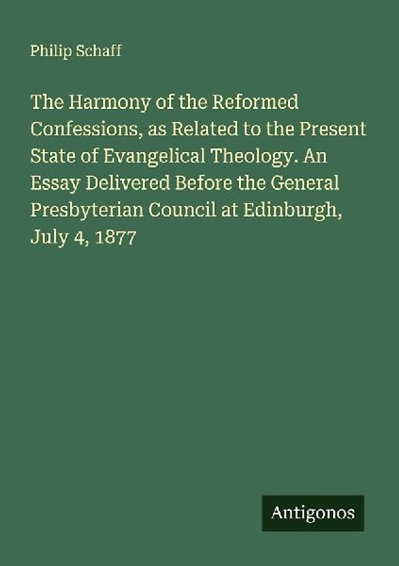 The Harmony of the Reformed Confessions, as Related to the Present State of Evangelical Theology. An Essay Delivered Before the General Presbyterian Council at Edinburgh, July 4, 1877