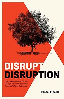 Disrupt Disruption: How to Decode the Future, Disrupt Your Industry, and Transform Your Business