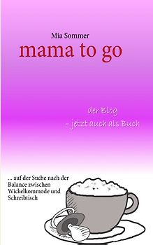 mama to go. ... auf der Suche nach der Balance zwischen Wickelkommode und Schreibtisch
