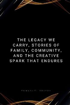 The Legacy We Carry, Stories of Family, Community, and the Creative Spark That Endures