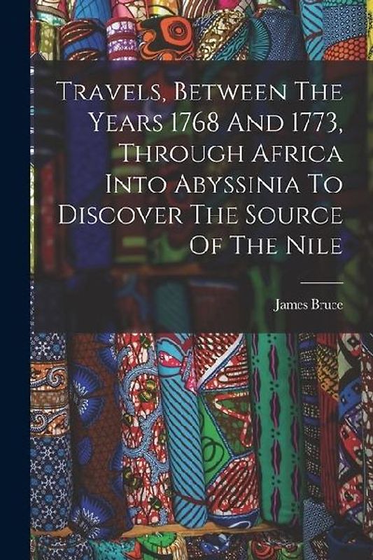 Travels, Between The Years 1768 And 1773, Through Africa Into Abyssinia To Discover The Source Of The Nile