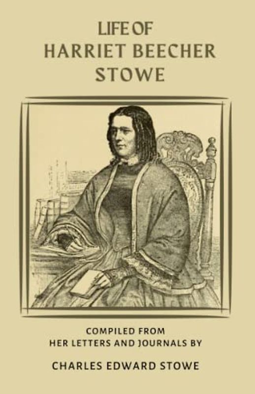 Life of Harriet Beecher Stowe: Personal Letters & Journals Illuminate the Life of Harriet Beecher Stowe and Her Impact on American History (Annotated)