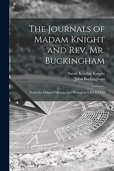 The Journals of Madam Knight and Rev. Mr. Buckingham [microform]: From the Original Manuscripts Written in 1704 & 1710