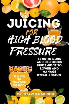 JUICING FOR HIGH BLOOD PRESSURE: 31 nutritious and delicious fruit juice to lower and manage hypertension