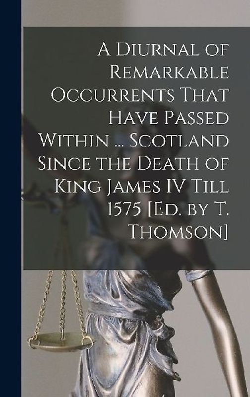 A Diurnal of Remarkable Occurrents That Have Passed Within ... Scotland Since the Death of King James IV Till 1575 [Ed. by T. Thomson]