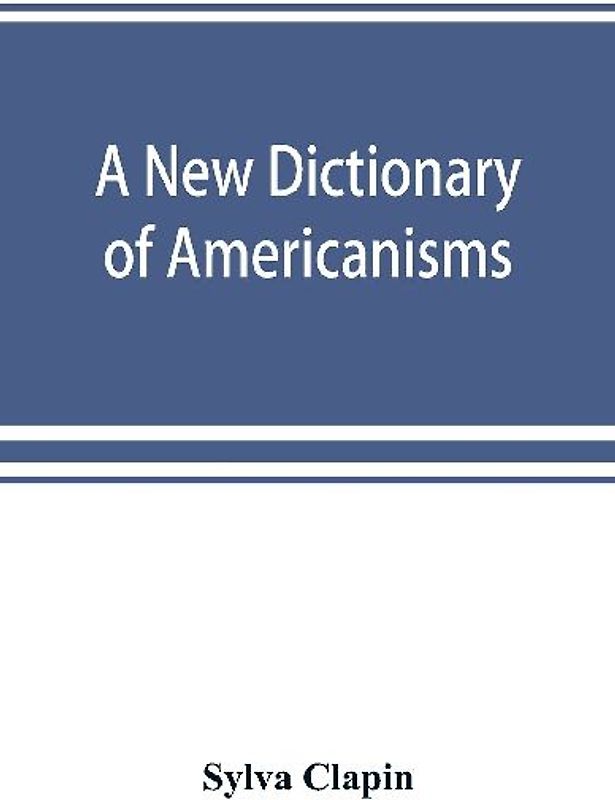 A new dictionary of Americanisms; being a glossary of words supposed to be peculiar to the United States and the Dominion of Canada