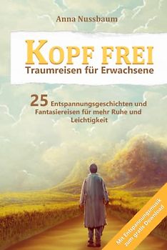 Kopf Frei - Traumreisen für Erwachsene: Mit Entspannungsmusik zum gratis Download - 25 Entspannungsgeschichten und Fantasiereisen Für mehr Ruhe und Leichtigkeit