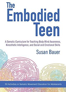 The Embodied Teen: A Somatic Curriculum for Teaching Body-Mind Awareness, Kinesthetic Intelligence, and Social and Emotional Skills--50 Activities in Somatic Movement Education