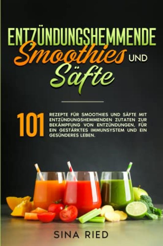 Entzündungshemmende Smoothies und Säfte: 101 Rezepte für Smoothies und Säfte mit entzündungshemmenden Zutaten zur Bekämpfung von Entzündungen, für ein gestärktes Immunsystem und ein gesünderes Leben.