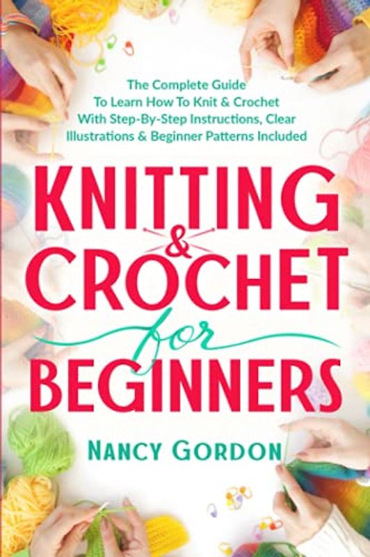 Knitting & Crochet For Beginners: The Complete Guide To Learn How To Knit & Crochet With Step-By-Step Instructions, Clear Illustrations & Beginner Patterns Included (Crocheting)