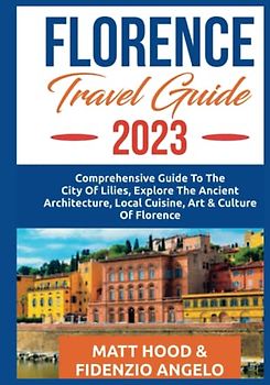 FLORENCE TRAVEL GUIDE 2023: Comprehensive Guide to The City Of Lillie. Explore The Ancient Architecture, Local Cuisine & International Cuisine, Art ... Of Florence. (Ultimate Tour Travel Guide)
