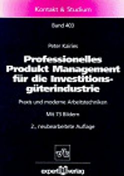 Professionelles Produkt Management für die Investitionsgüterindustrie. Praxis und moderne Arbeitstechniken