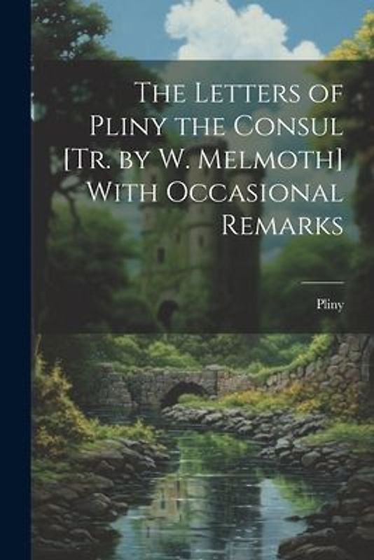 The Letters of Pliny the Consul [Tr. by W. Melmoth] With Occasional Remarks