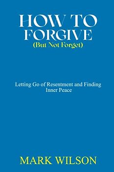HOW TO FORGIVE (BUT NOT FORGET): Letting Go of Resentment and Finding Inner Peace