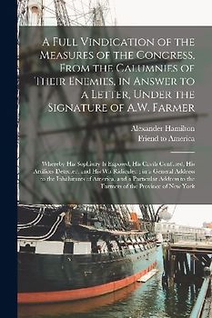 A Full Vindication of the Measures of the Congress, From the Calumnies of Their Enemies, in Answer to a Letter, Under the Signature of A.W. Farmer: Wh