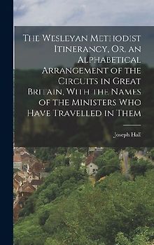 The Wesleyan Methodist Itinerancy, Or, an Alphabetical Arrangement of the Circuits in Great Britain, With the Names of the Ministers Who Have Travelle