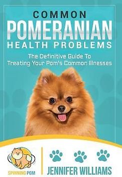 Common Pomeranian Health Problems: The Definitive Guide to Treating Your Pom's Common Illnesses