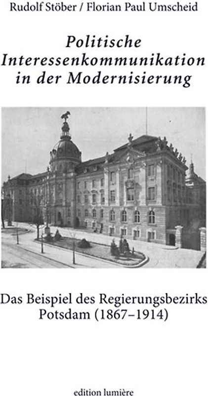 Politische Interessenkommunikation in der Modernisierung. Das Beispiel des Regierungsbezirks Potsdam (1867–1914).