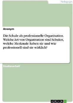 Die Schule als professionelle Organisation. Welche Art von Organisation sind Schulen, welche Merkmale haben sie und wie professionell sind sie wirklich?
