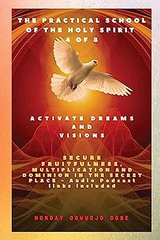 The Practical School of the Holy Spirit - Part 4 of 8 - Activate Dreams and Visions: Activate Dreams and Visions; Secure Fruitfulness, Multiplication ... Secret Place - Audio Podcast links included