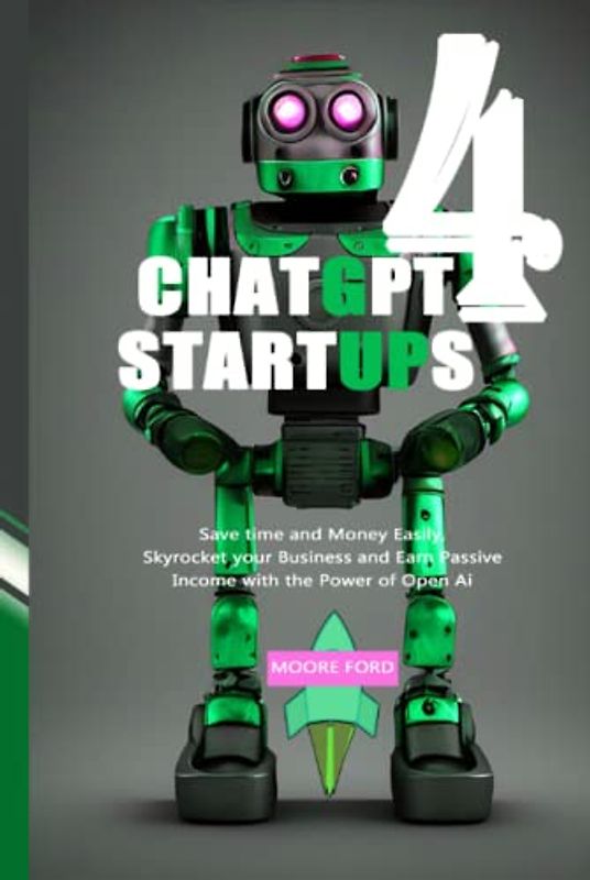 ChatGPT-4 Startups: Save time and Money Easily, Skyrocket your Business and Earn Passive Income with the Power of Open Ai (ChatGPT 4 Secrets ... Intelligence for Maximum Productivity))