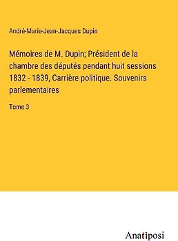 Mémoires de M. Dupin; Président de la chambre des députés pendant huit sessions 1832 - 1839, Carrière politique. Souvenirs parlementaires