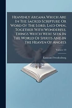 Heavenly Arcana Which Are In The Sacred Scripture Or Word Of The Lord, Laid Open, Together With Wonderful Things Which Were Seen In The World Of Spirits And In The Heaven Of Angels