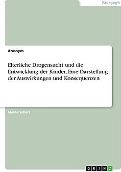 Elterliche Drogensucht und die Entwicklung der Kinder. Eine Darstellung der Auswirkungen und Konsequenzen: Magisterarbeit