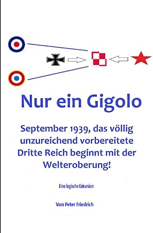 Nur ein Gigolo!: September 1939, das völlig unzureichend vorbereitete Dritte Reich beginnt mit der Welteroberung!