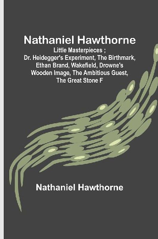 Nathaniel Hawthorne ; Little Masterpieces ; Dr. Heidegger's Experiment, The Birthmark, Ethan Brand, Wakefield, Drowne's Wooden Image, The Ambitious Guest, The Great Stone F