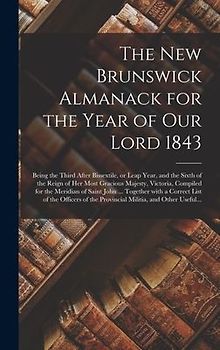 The New Brunswick Almanack for the Year of Our Lord 1843 [microform]: Being the Third After Bissextile, or Leap Year, and the Sixth of the Reign of He