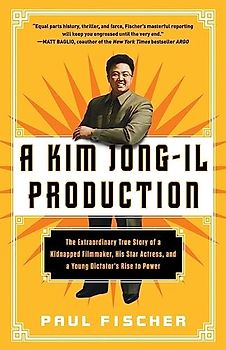 Kim Jong-Il Production: The Extraordinary True Story of a Kidnapped Filmmaker, His Star Actress, and a Young Dictator's Rise to Power