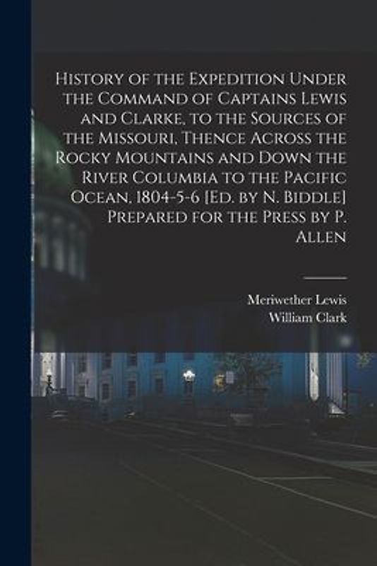 History of the Expedition Under the Command of Captains Lewis and Clarke, to the Sources of the Missouri, Thence Across the Rocky Mountains and Down t