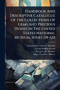 Handbook And Descriptive Catalogue Of The Collections Of Gems And Precious Stones In The United States National Museum, Issues 118-120