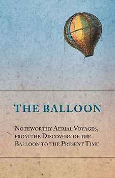 The Balloon - Noteworthy Aerial Voyages, from the Discovery of the Balloon to the Present Time - With a Narrative of the Aeronautic Experiences of Mr. Samuel A. King, and a Full Description of His Great Captive Balloons and Their Apparatus