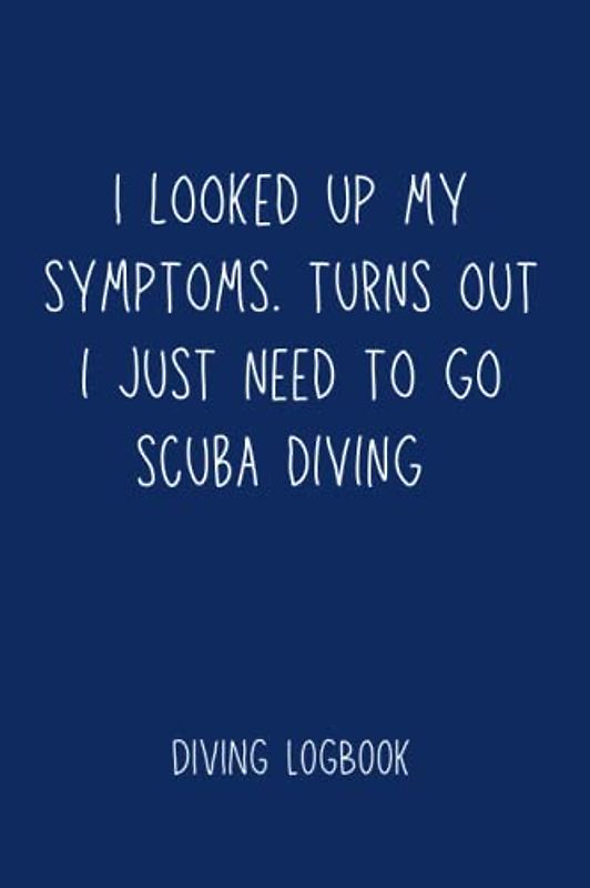 Dive Logbook: Scuba Diving Log Book - Log 200 Dives - I Looked Up My Symptoms. Turns Out I Just Need To Go Scuba Diving - Dark Blue - 6x9" - 2 Dives ... Diary or Journal. Novelty Gift for your Buddy