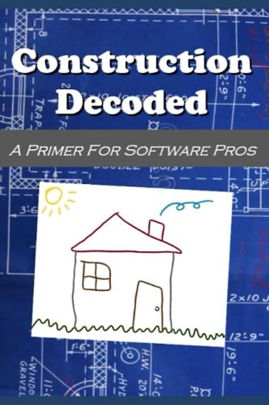 Construction Decoded A Primer for Software Pros