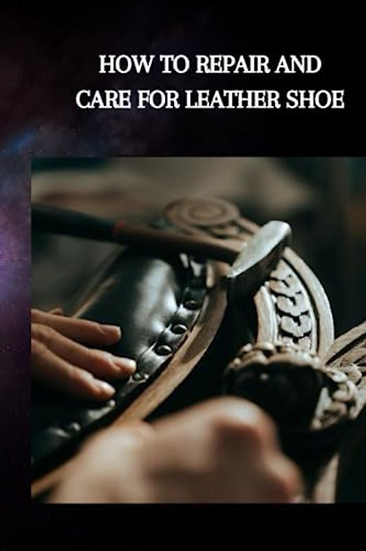 HOW TO REPAIR AND CARE FOR LEATHER SHOE: Complete guide on how to repair leather shoe, tips, techniques to fix scratched calfskin and the key to longer preserving through cowhide