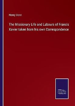 The Missionary Life and Labours of Francis Xavier taken from his own Correspondence