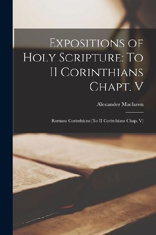 Expositions of Holy Scripture: To II Corinthians Chapt. V: Romans Corinthians (To II Corinthians Chap. V)