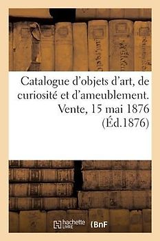 Catalogue d'Objets d'Art, de Curiosité Et d'Ameublement. Vente, 15 Mai 1876