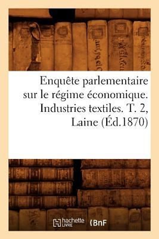Enquête Parlementaire Sur Le Régime Économique. Industries Textiles. T. 2, Laine (Éd.1870)