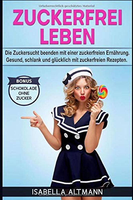 Zuckerfrei leben: Die Zuckersucht beenden mit einer zuckerfreien Ernährung. Gesund, schlank und glücklich mit zuckerfreien Rezepten. Bonus Schokolade ohne Zucker
