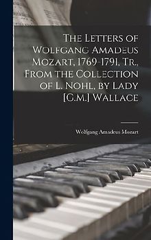 The Letters of Wolfgang Amadeus Mozart, 1769-1791, Tr., From the Collection of L. Nohl, by Lady [G.M.] Wallace