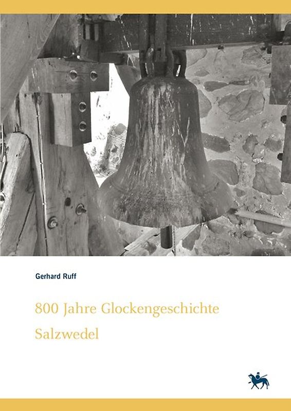 800 Jahre Glockengeschichte Salzwedel. Kleine Glockenkunde zu altmärkischen Glocken – ihre Geschichten und Schicksale (Denkmalorte - Denkmalwerte 7)