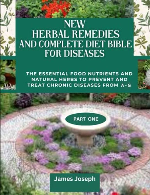 NEW HERBAL REMEDIES AND COMPLETE DIET BIBLE FOR DISEASES: The Essential Food Nutrients And Natural Herbs To Prevent And Treat Chronic Diseases From A- G PART ONE
