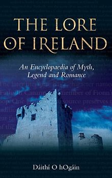 The Lore of Ireland: An Encyclopaedia of Myth, Legend and Romance - Hogain, Daithi O.