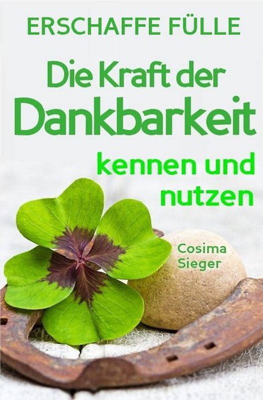 Cosima Sieger Ratgeber / Dankbarkeit: Wie Sie mit Dankbarkeit Gelassenheit, Zufriedenheit, Glück und pure Lebensfreude finden (inkl. 3 Dankbarkeitsrituale für Fülle und Überfluss im Innen und Außen)