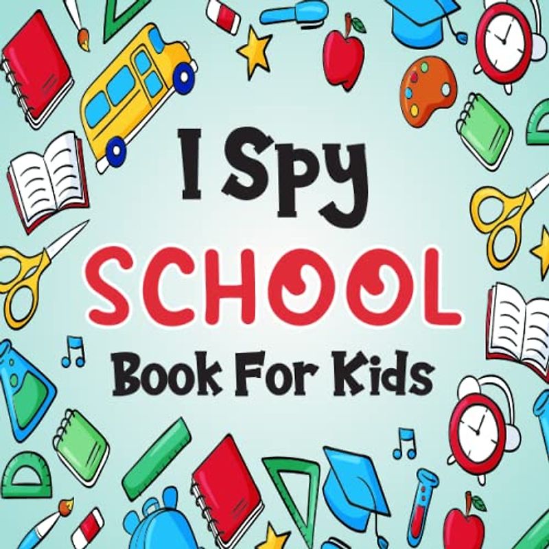 I Spy School Book For Kids Ages 2-5: A Fun School Coloring and Guessing Game Book For Boys and Girls 2-5 Years Old - Interactive Activity Picture Book To Discover The Abc Alphabet For Kids