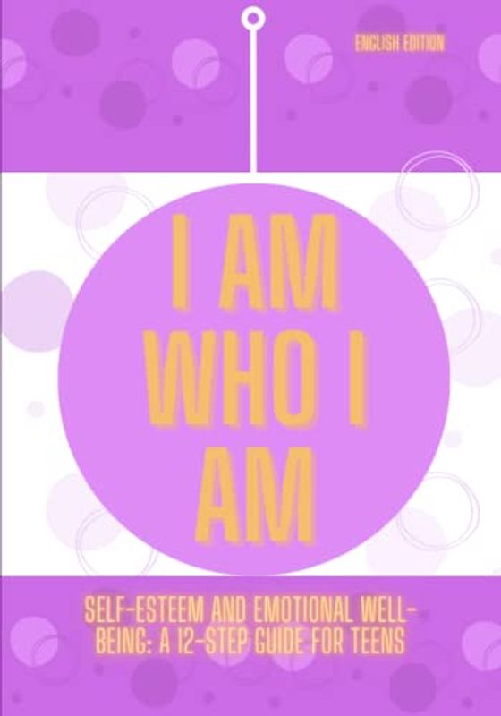 I AM WHO I AM, Self-esteem and Emotional Well-Being: A 12-Step Guide for Teens (English Edition)